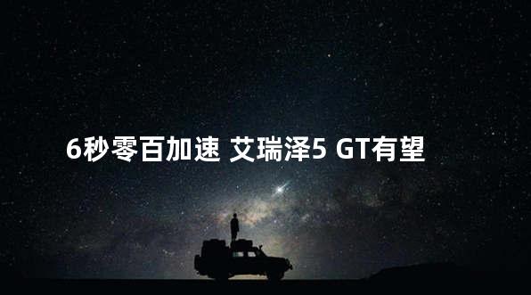 6秒零百加速 艾瑞泽5 GT有望9月上旬发布